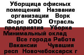 Уборщица офисных помещений › Название организации ­ Ворк Форс, ООО › Отрасль предприятия ­ Уборка › Минимальный оклад ­ 24 000 - Все города Работа » Вакансии   . Чувашия респ.,Новочебоксарск г.